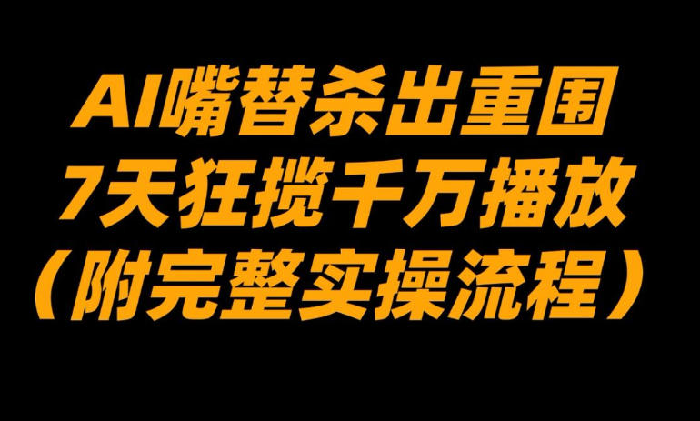 AI嘴替杀出重围，7天狂揽千万播放！（附完整实操流程）-难事易副业库