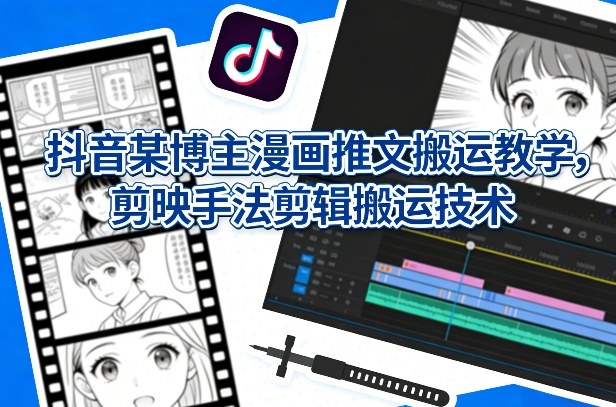 抖音某博主漫画推文搬运教学，剪映手法剪辑搬运技术-难事易副业库