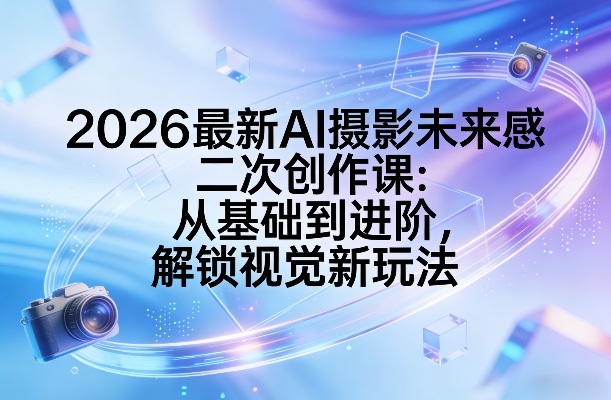 2026最新AI摄影未来感二次创作课：从基础到进阶，解锁视觉新玩法-难事易副业库