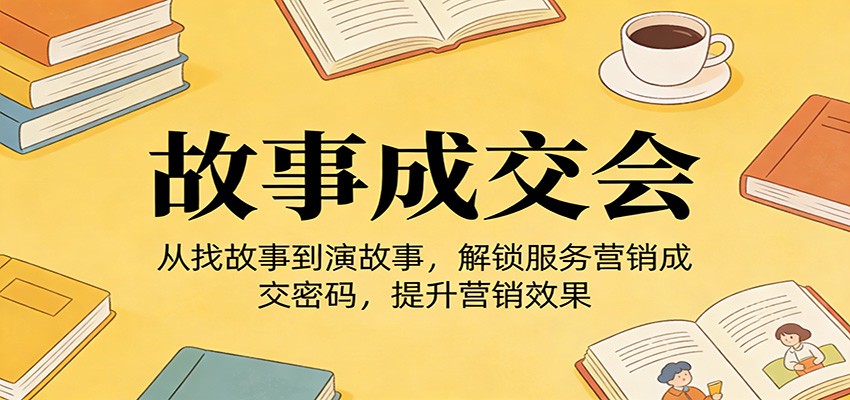 《故事成交会》从找故事到演故事，解锁服务营销成交密码，提升营销效果-难事易副业库