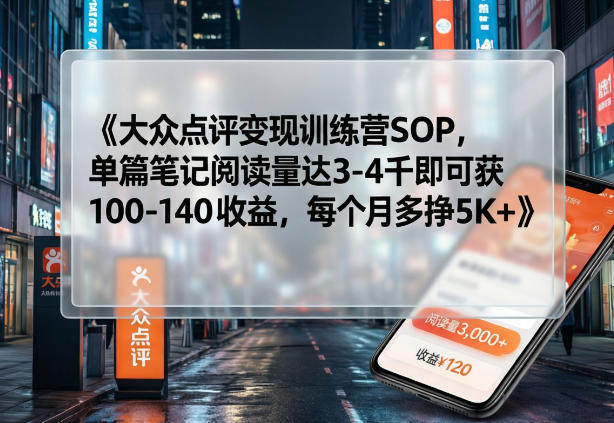 大众点评变现训练营SOP，单篇笔记阅读量达3-4千即可获100-140收益，每个月多挣5K+-难事易副业库