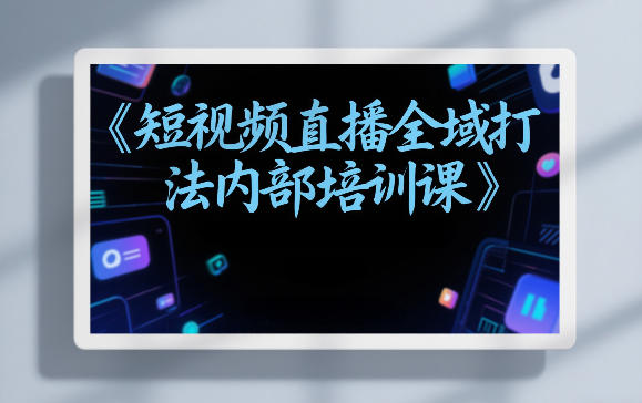 东仔短视频直播全域打法内部培训课【飞书文档】-难事易副业库