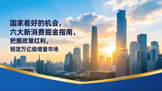（16995期）某付费文章：国家看好的机会，六大新消费掘金指南，把握政策红利，锁定万亿级增量市场-难事易副业库