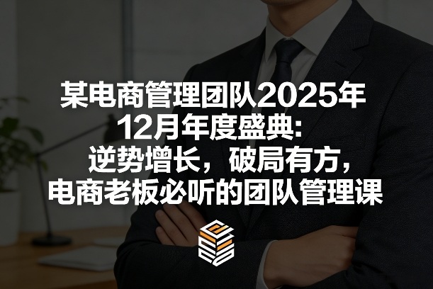 某电商管理团队2025年12月年度盛典：逆势增长，破局有方，电商老板必听的团队管理课-难事易副业库