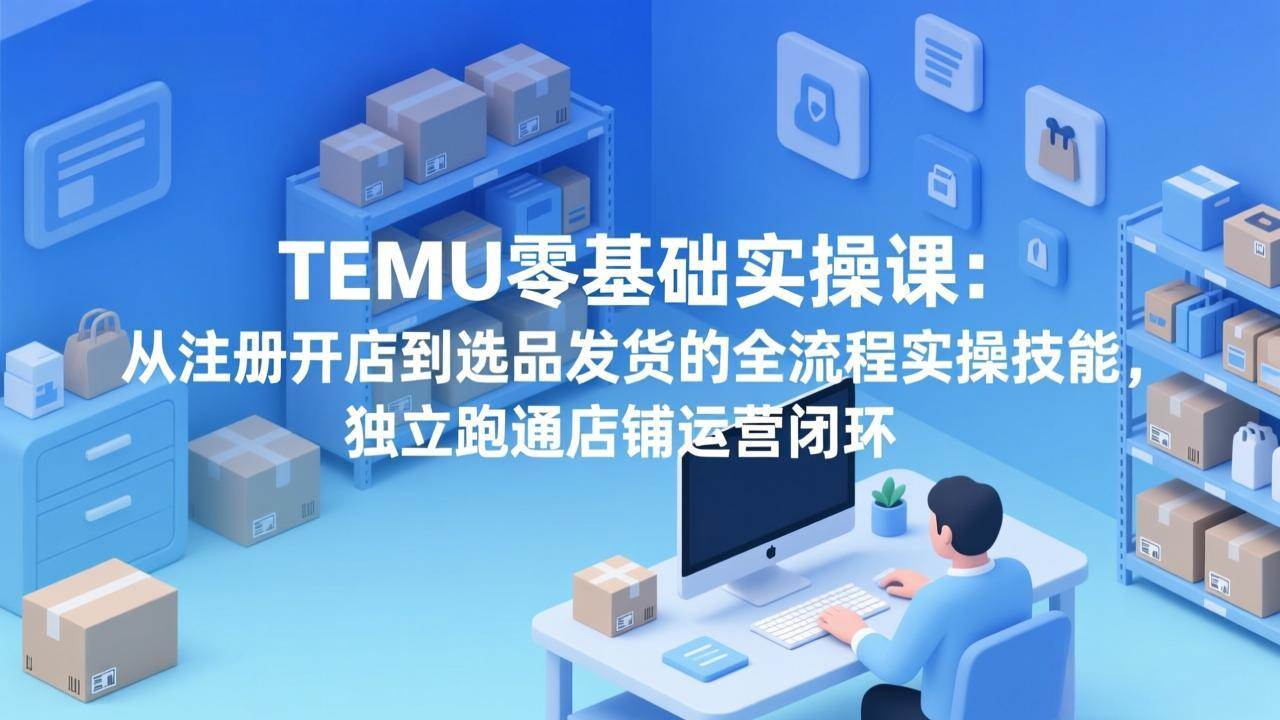 （17568期）TEMU零基础实操课：从注册开店到选品发货的全流程实操技能，独立跑通店铺运营闭环-难事易副业库