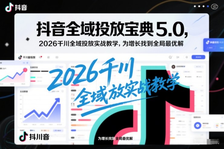 抖音全域投放宝典5.0，2026千川全域投放实战教学，为增长找到全局最优解-难事易副业库