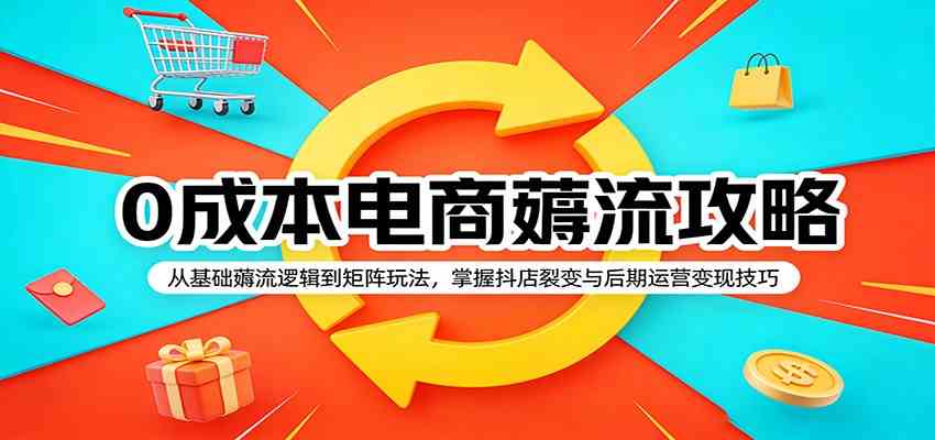 0成本电商薅流攻略：从基础薅流逻辑到矩阵玩法，掌握抖店裂变与后期运营变现技巧-难事易副业库