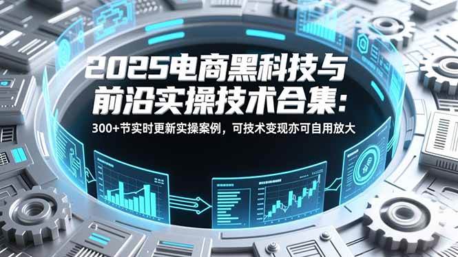 （16992期）2025电商黑科技与前沿实操技术合集：300+节实时更新实操案例，可技术变现亦可自用放大-难事易副业库
