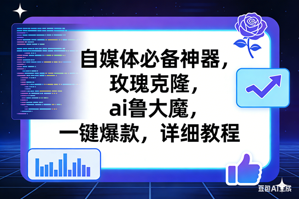 （17427期）玫瑰克隆工具，ai鲁大魔，自媒体必备神器，一键爆款神器，详细教程。-难事易副业库