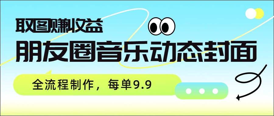 朋友圈音乐动态封面，取图赚收益，全流程制作每单9.9-难事易副业库
