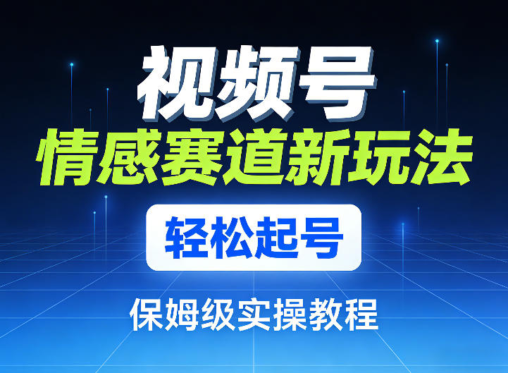 视频号情感赛道新玩法，轻松起号，保姆级实操教程-难事易副业库