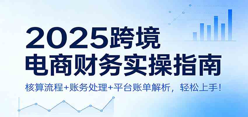 2025跨境电商财务实操指南：核算流程+账务处理+平台账单解析，轻松上手！-难事易副业库