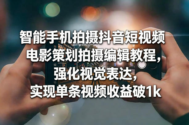 智能手机拍摄抖音短视频电影策划拍摄编辑教程，强化视觉表达，实现单条视频收益破1k-难事易副业库