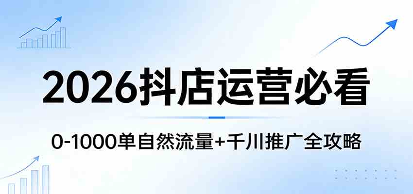 2026抖店运营必看：0-1000单自然流量+千川推广全攻略-难事易副业库