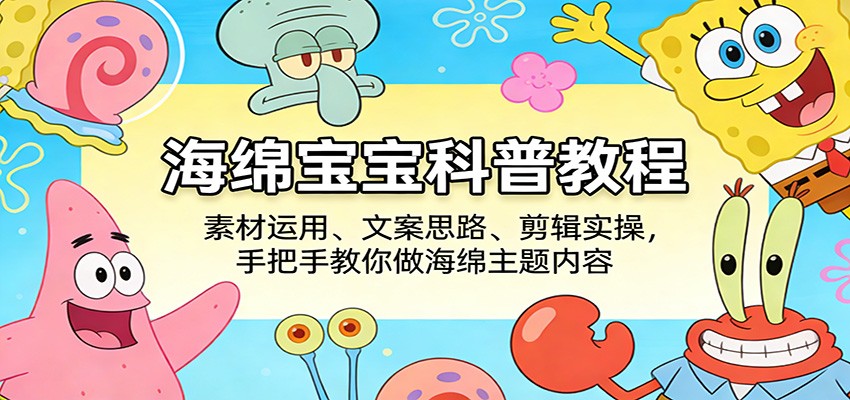 海绵宝宝科普教程：素材运用、文案思路、剪辑实操，手把手教你做海绵主题内容-难事易副业库