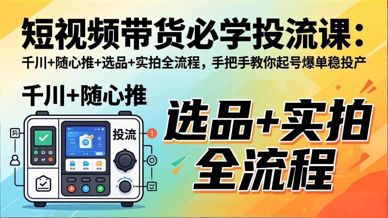 （17903期）短视频带货必学投流课：千川+随心推+选品+实拍全流程，手把手教你起号爆单稳投产-难事易副业库