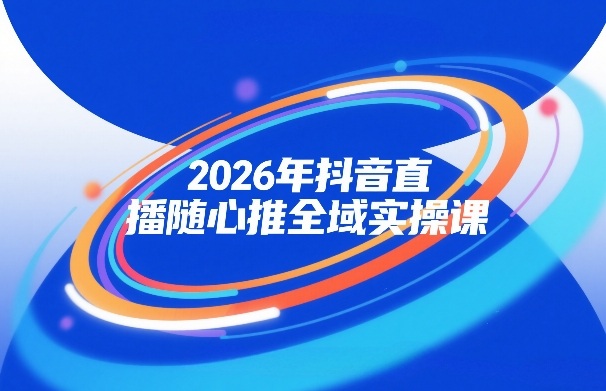 2026年抖音直播随心推全域实操课，自然流、微付费、全域投放、小圈子直播，实操讲解，细节满满-难事易副业库