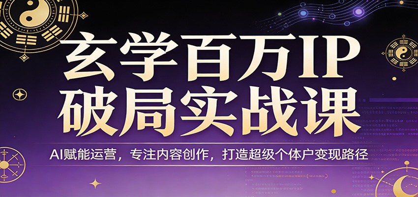 玄学百万IP破局实战课：AI赋能运营，专注内容创作，打造超级个体户变现路径-难事易副业库