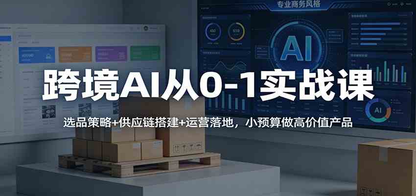 跨境AI从0-1实战课：选品策略+供应链搭建+运营落地，小预算做高价值产品-难事易副业库