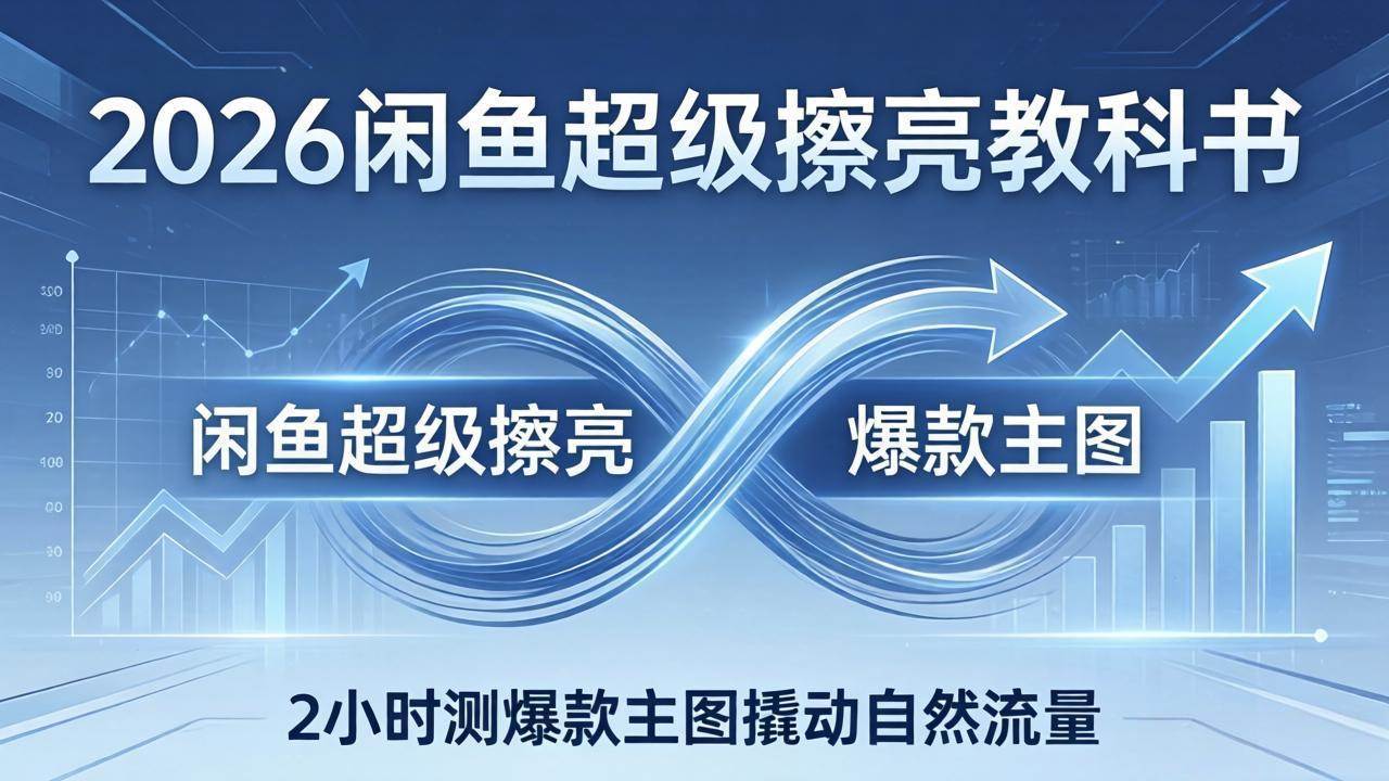 （17804期）2026闲鱼超级擦亮教科书：底层逻辑出价×转化率，2小时测爆款主图撬动自然流量-难事易副业库