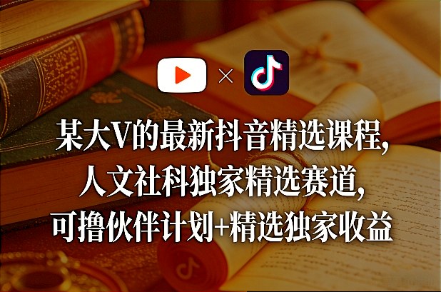 某大V的最新抖音精选课程，人文社科独家精选赛道，可撸伙伴计划+精选独家收益-难事易副业库