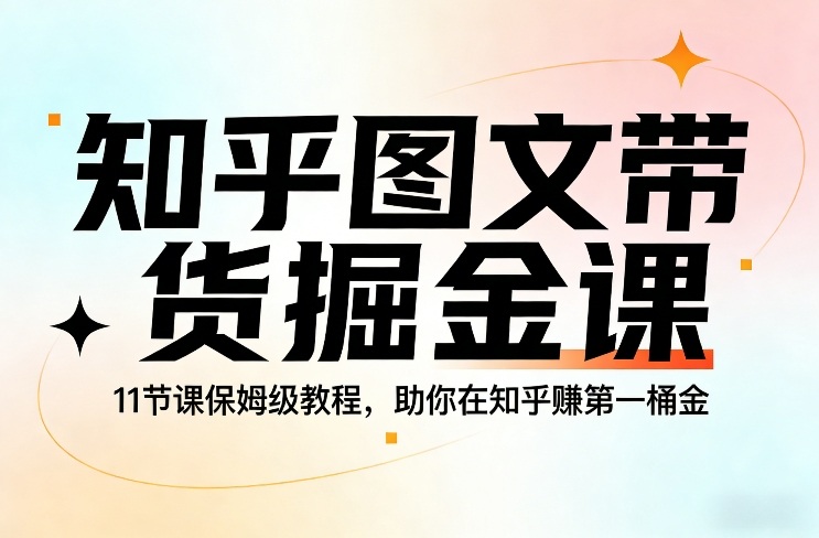 知乎图文带货掘金课，11节课保姆级教程，助你在知乎賺第一桶金-难事易副业库