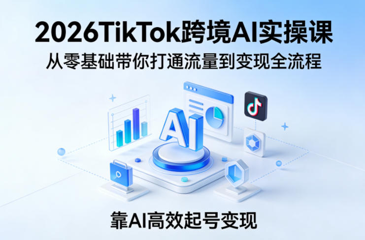 2026TikTok跨境AI实操课，从零基础带你打通流量到变现全流程，靠AI高效起号变现-难事易副业库