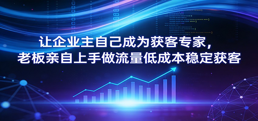 让企业主自己成为获客专家，老板亲自上手做流量低成本稳定获客-难事易副业库