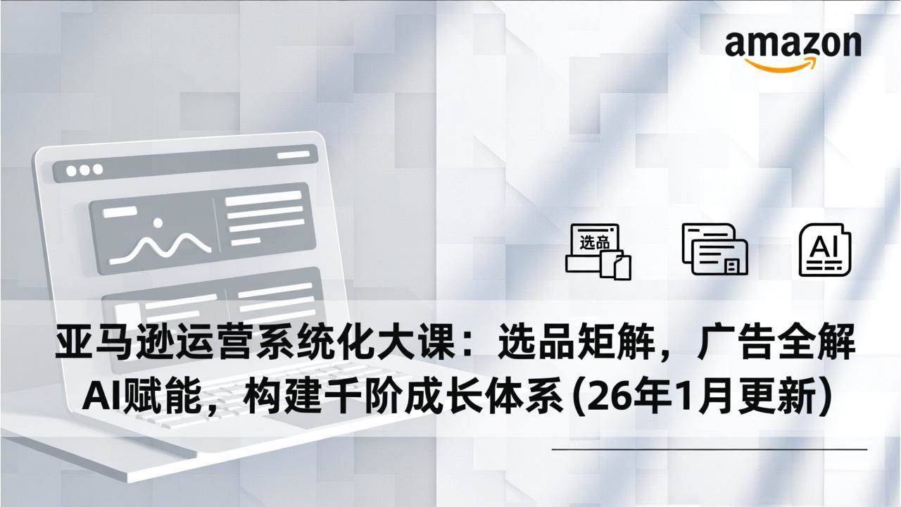 （17103期）亚马逊运营系统化大课：选品矩阵，广告全解，AI赋能，构建千阶成长体系(26年1月更新)-难事易副业库