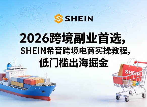2026跨境副业首选，SHEIN希音跨境电商实操教程，低门槛出海掘金-难事易副业库
