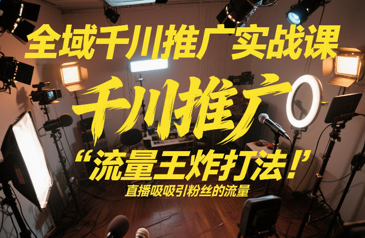 全域千川推广实战课，这课直接把“流量王炸打法”给你怼到手里，千川打爆直播间（2026年2月）-难事易副业库