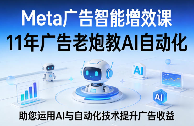 Meta广告智能增效课，11年广告老炮教AI自动化，助您运用AI与自动化技术提升广告收益-难事易副业库
