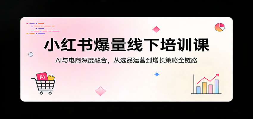 小红书爆量线下培训课：AI与电商深度融合，从选品运营到增长策略全链路-难事易副业库