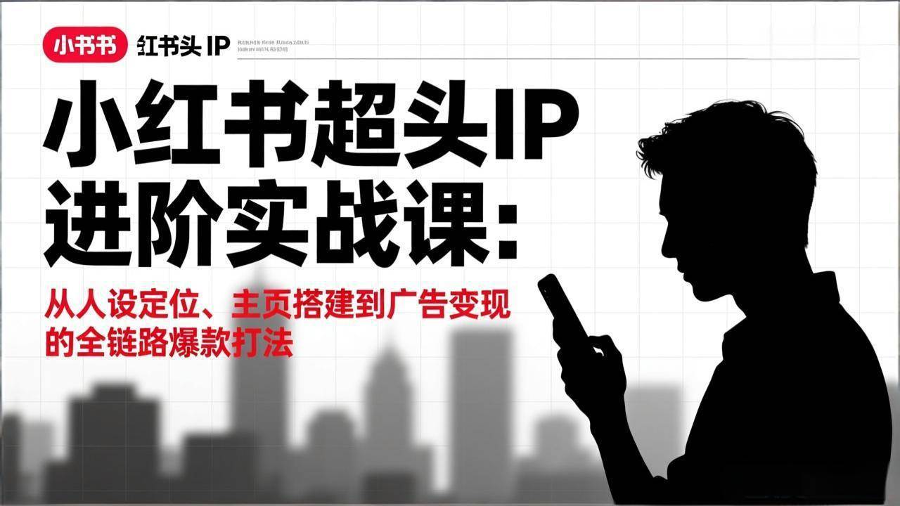 （17190期）小红书超头IP进阶实战课：从人设定位、主页搭建到广告变现的全链路爆款打法-难事易副业库