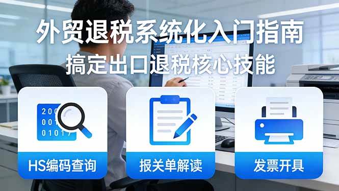 （17601期）外贸退税系统化入门指南：HS编码查询+报关单解读+发票开具，一套课程搞定出口退税核心技能-难事易副业库