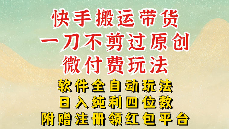 快手搬运带货，一刀不剪过原创，微付费玩法，软件全自动玩法，日入纯利四位数【揭秘】-难事易副业库