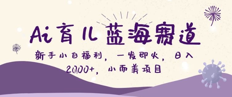 AI育儿蓝海赛道，新手小白福利一发即火，日入200+，小而美项目【揭秘】-难事易副业库