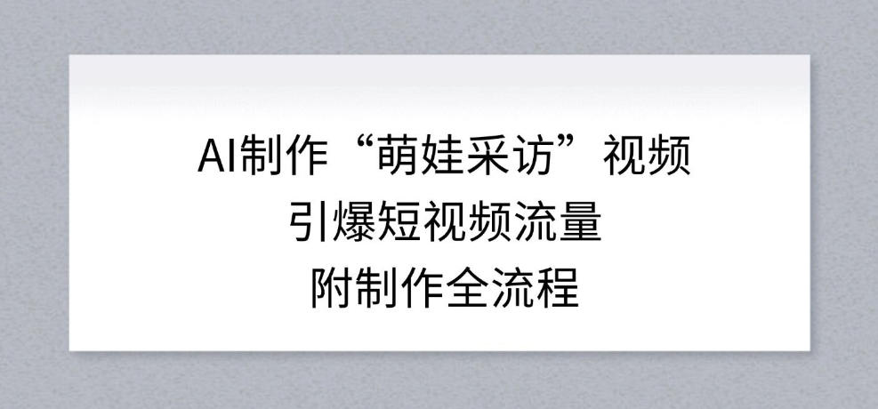 AI制作“萌娃采访”视频，引爆短视频流量，附制作全流程-难事易副业库