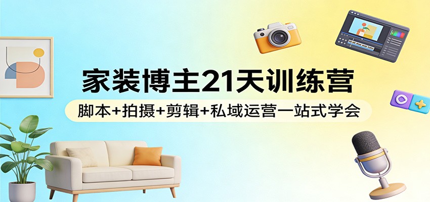 家装博主21天训练营：脚本+拍摄+剪辑+私域运营一站式学会-难事易副业库