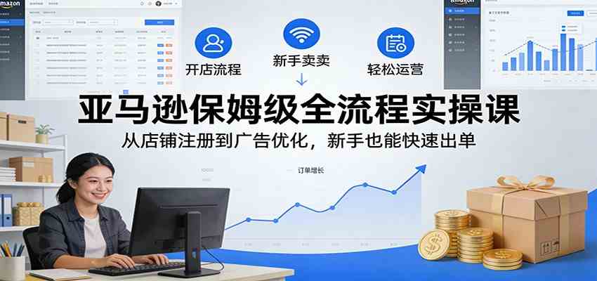 亚马逊保姆级全流程实操课：从店铺注册到广告优化，新手也能快速出单-难事易副业库