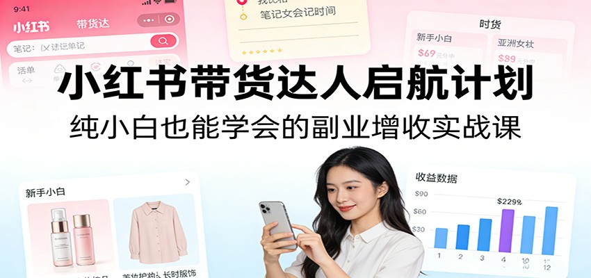 小红书带货达人启航计划：纯小白也能学会的副业增收实战课-难事易副业库