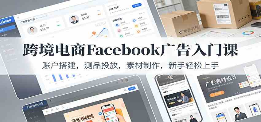 跨境电商Facebook广告入门课：账户搭建，测品投放，素材制作，新手轻松上手-难事易副业库