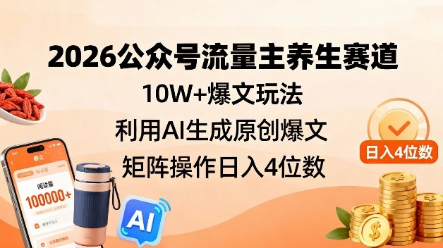 2026公众号流量主养生赛道，10W+爆文玩法，利用AI生成原创爆文，矩阵操作日入4位数-难事易副业库