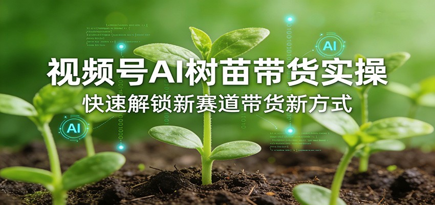 视频号AI树苗带货实操，快速解锁新赛道带货新方式-难事易副业库